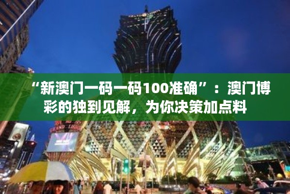“新澳门一码一码100准确”：澳门博彩的独到见解，为你决策加点料