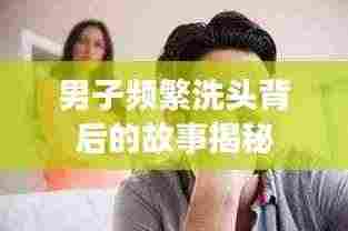 男子频繁洗头背后的故事揭秘