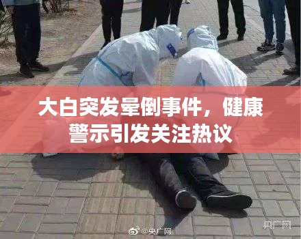 大白突发晕倒事件，健康警示引发关注热议