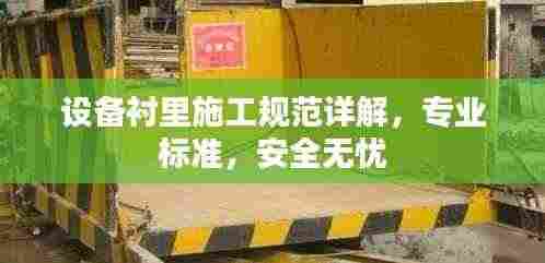 设备衬里施工规范详解,专业标准,安全无忧