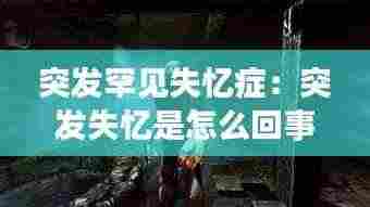 突发罕见失忆症:突发失忆是怎么回事
