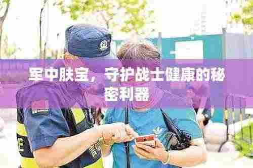 军中肤宝,守护战士健康的秘密利器