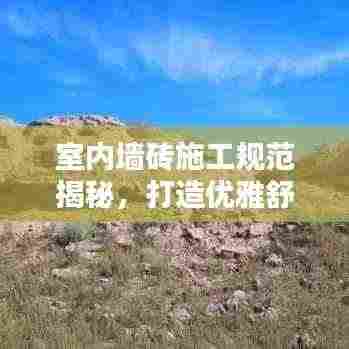 室内墙砖施工规范揭秘,打造优雅舒适居住空间之秘诀