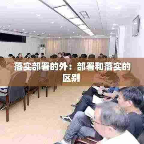 落实部署的外：部署和落实的区别 