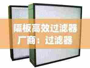 隔板高效过滤器厂商:过滤器有隔板和无隔板的区别