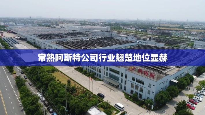 常熟阿斯特公司行业翘楚地位显赫