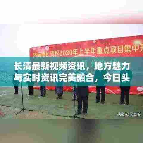 长清最新视频资讯,地方魅力与实时资讯完美融合,今日头条带你一探究竟!