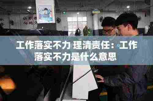 工作落实不力 理清责任：工作落实不力是什么意思 