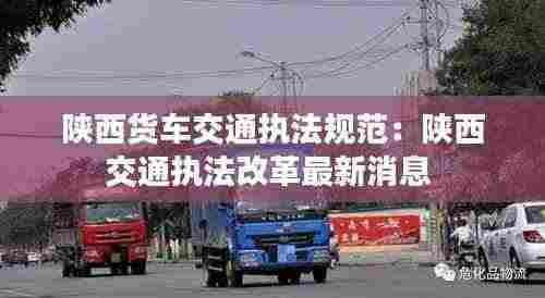 陕西货车交通执法规范：陕西交通执法改革最新消息 