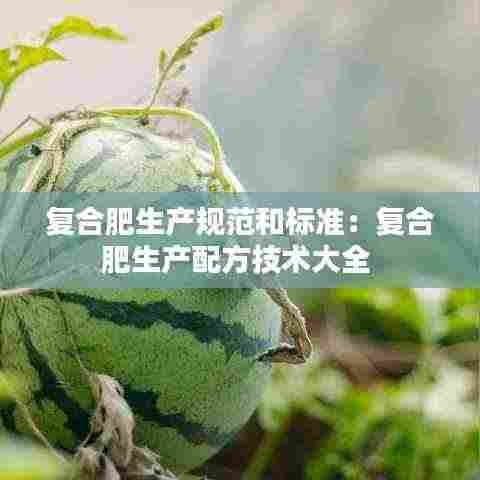 复合肥生产规范和标准:复合肥生产配方技术大全