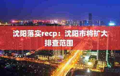 沈阳落实recp:沈阳市将扩大排查范围