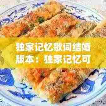 独家记忆歌词结婚版本:独家记忆可以结婚唱吗