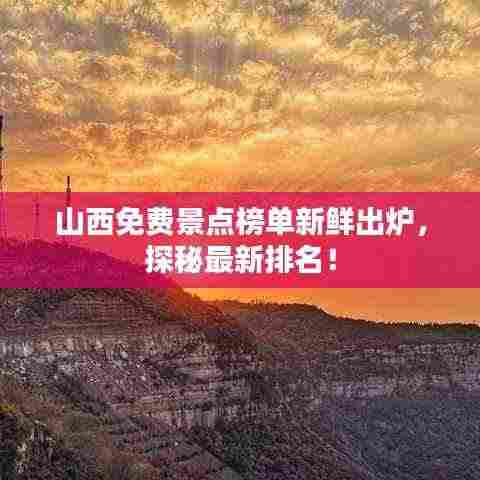 山西免费景点榜单新鲜出炉,探秘最新排名!