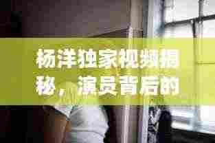 杨洋独家视频揭秘,演员背后的故事与辛酸历程