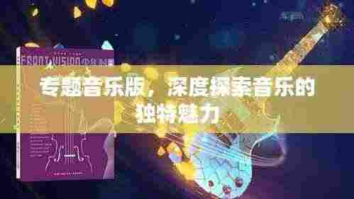 专题音乐版,深度探索音乐的独特魅力