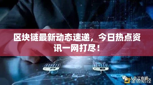 区块链最新动态速递,今日热点资讯一网打尽!