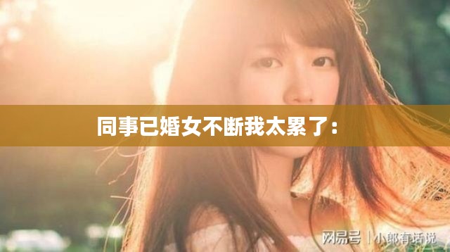 同事已婚女不断我太累了： 