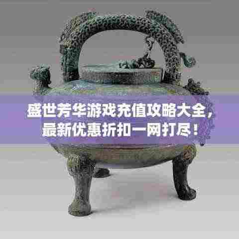 盛世芳华游戏充值攻略大全,最新优惠折扣一网打尽!