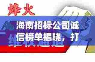 海南招标公司诚信榜单揭晓,打造公正透明招标环境,值得信赖!