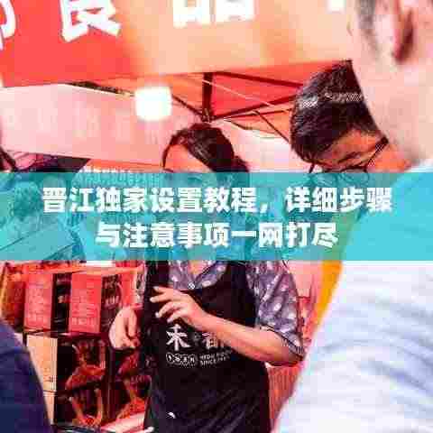 晋江独家设置教程,详细步骤与注意事项一网打尽