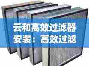 云和高效过滤器安装：高效过滤器安装要求 