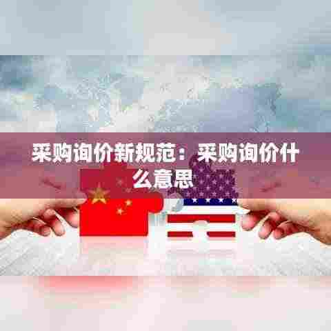 采购询价新规范：采购询价什么意思 