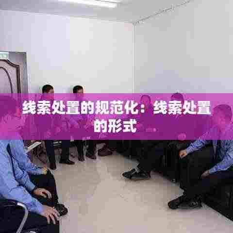 线索处置的规范化:线索处置的形式