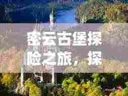 密云古堡探险之旅,探秘古堡魅力,畅游自然美景!