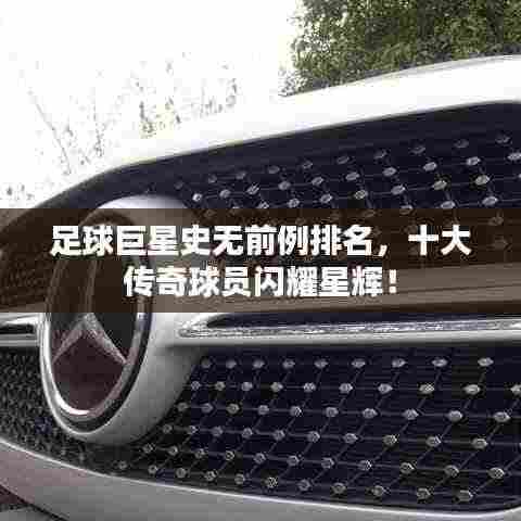 足球巨星史无前例排名，十大传奇球员闪耀星辉！