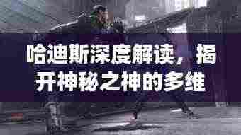 哈迪斯深度解读，揭开神秘之神的多维面纱