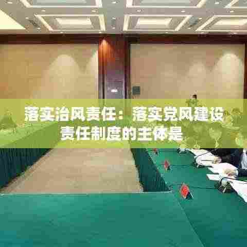落实治风责任:落实党风建设责任制度的主体是