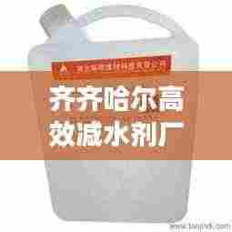 齐齐哈尔高效减水剂厂家，领跑建材科技，引领行业新篇章