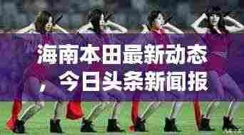 海南本田最新动态，今日头条新闻报道揭秘！
