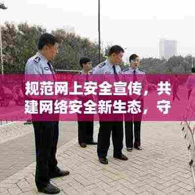 规范网上安全宣传,共建网络安全新生态,守护网络世界的安全与和谐
