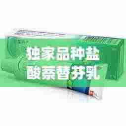 独家品种盐酸萘替芬乳膏,创新治疗皮肤疾病的强大力量