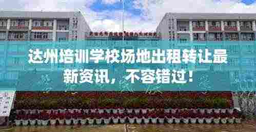 达州培训学校场地出租转让最新资讯,不容错过!