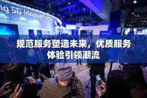 规范服务塑造未来，优质服务体验引领潮流