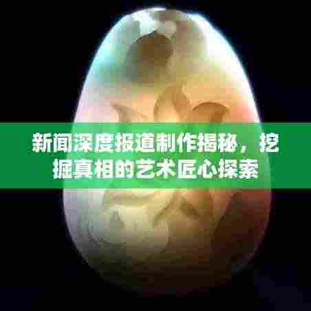 新闻深度报道制作揭秘,挖掘真相的艺术匠心探索