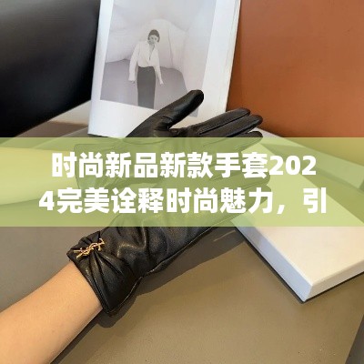 时尚新品新款手套2024完美诠释时尚魅力,引领潮流新风尚!