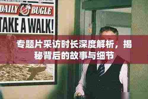 专题片采访时长深度解析,揭秘背后的故事与细节