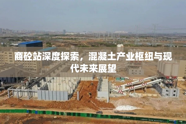 商砼站深度探索,混凝土产业枢纽与现代未来展望