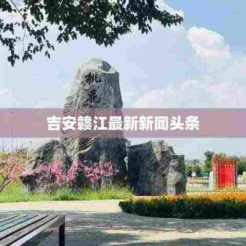 吉安赣江最新新闻头条