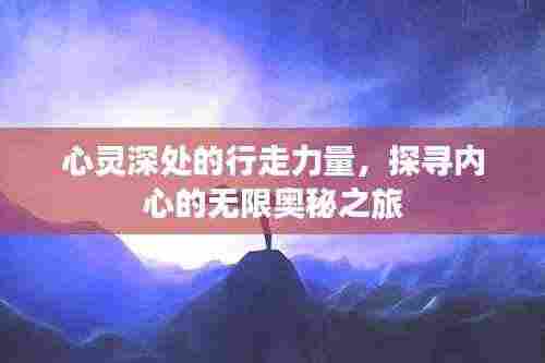 心灵深处的行走力量,探寻内心的无限奥秘之旅