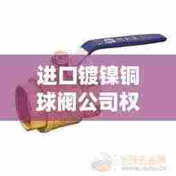 进口镀镍铜球阀公司权威排名榜单揭晓
