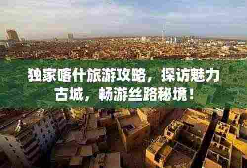 独家喀什旅游攻略,探访魅力古城,畅游丝路秘境!