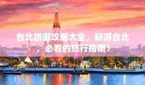 台北旅游攻略大全,畅游台北,必看的旅行指南!