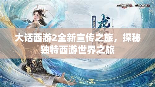 大话西游2全新宣传之旅,探秘独特西游世界之旅