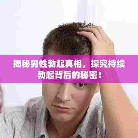 揭秘男性勃起真相,探究持续勃起背后的秘密!