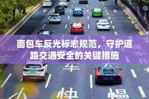 面包车反光标志规范，守护道路交通安全的关键措施