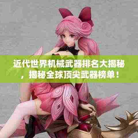 近代世界机械武器排名大揭秘，揭秘全球顶尖武器榜单！